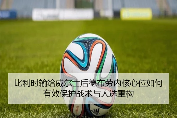 比利时输给威尔士后德布劳内核心位如何有效保护战术与人选重构