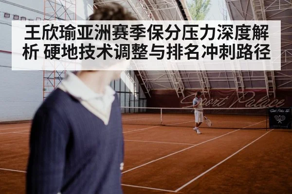 王欣瑜亚洲赛季保分压力深度解析 硬地技术调整与排名冲刺路径