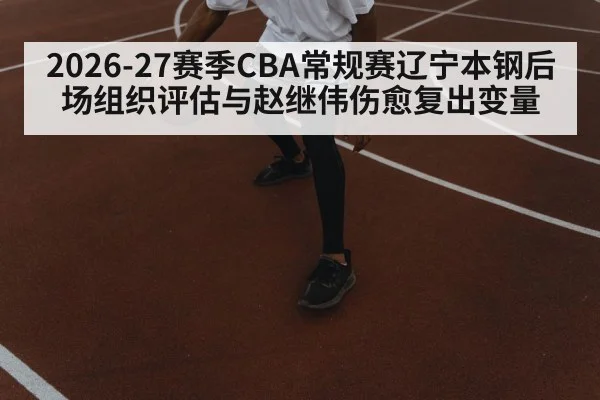 2026-27赛季CBA常规赛辽宁本钢后场组织评估与赵继伟伤愈复出变量