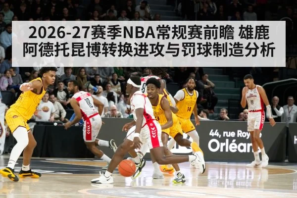 2026-27赛季NBA常规赛前瞻 雄鹿阿德托昆博转换进攻与罚球制造分析