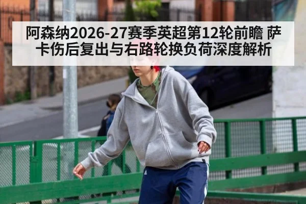 阿森纳2026-27赛季英超第12轮前瞻 萨卡伤后复出与右路轮换负荷深度解析
